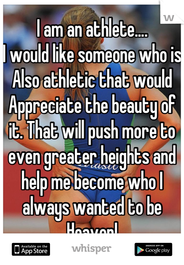 I am an athlete....
I would like someone who is 
Also athletic that would 
Appreciate the beauty of it. That will push more to even greater heights and help me become who I always wanted to be
Heaven!
