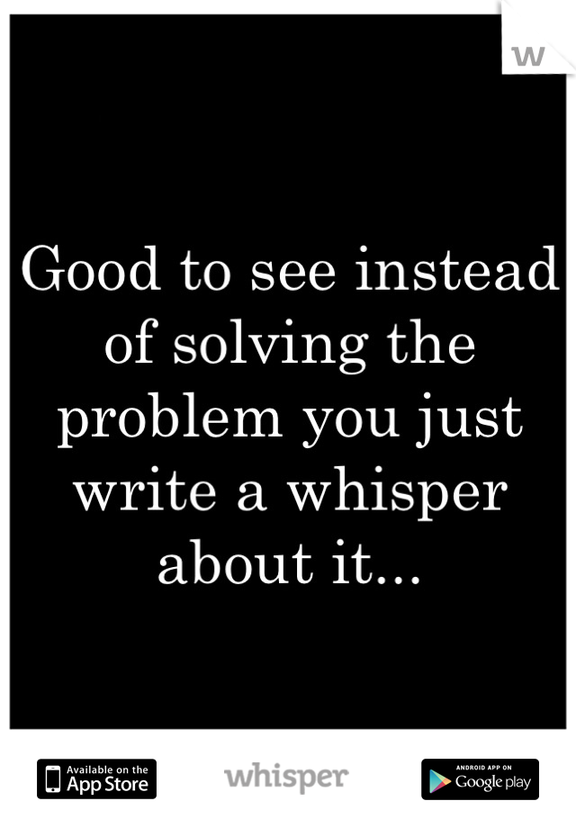 Good to see instead of solving the problem you just write a whisper about it...