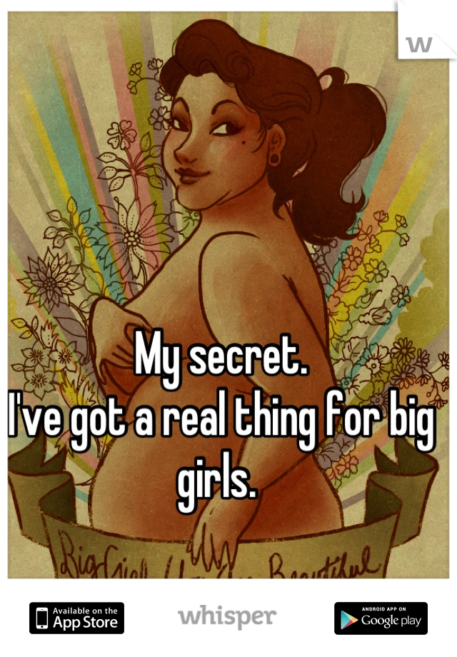 My secret. 
I've got a real thing for big girls. 
