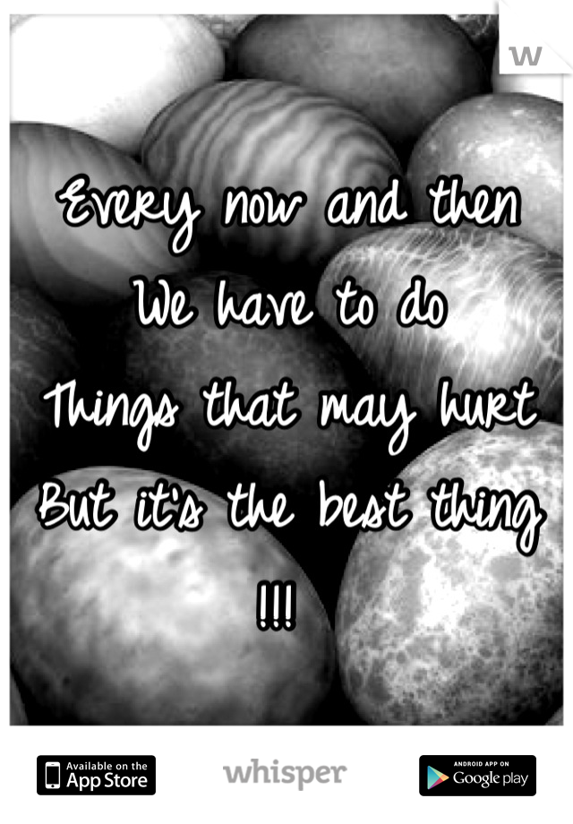 Every now and then 
We have to do 
Things that may hurt
But it's the best thing !!! 