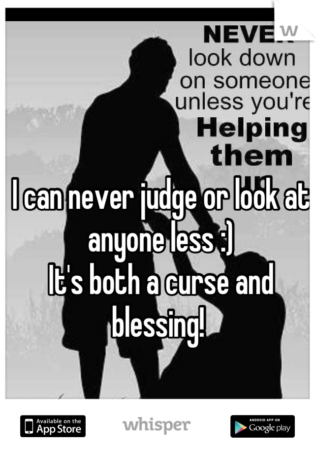 I can never judge or look at anyone less :)
It's both a curse and blessing! 