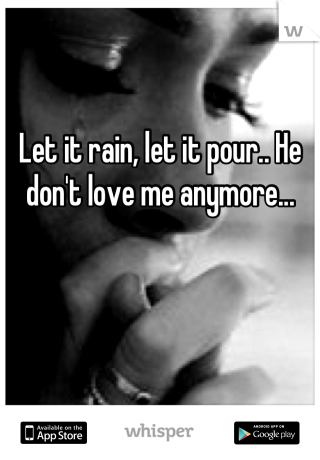 Let it rain, let it pour.. He don't love me anymore...
