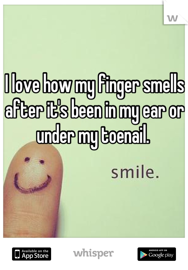 I love how my finger smells after it's been in my ear or under my toenail. 