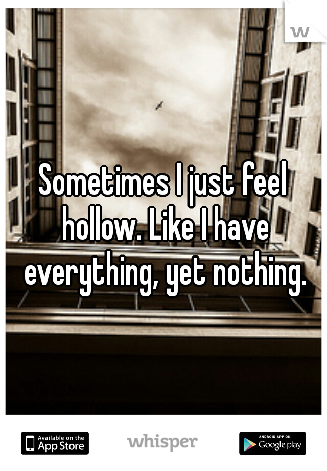 Sometimes I just feel hollow. Like I have everything, yet nothing.