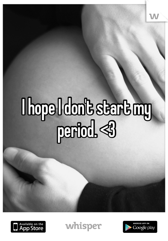I hope I don't start my period. <3