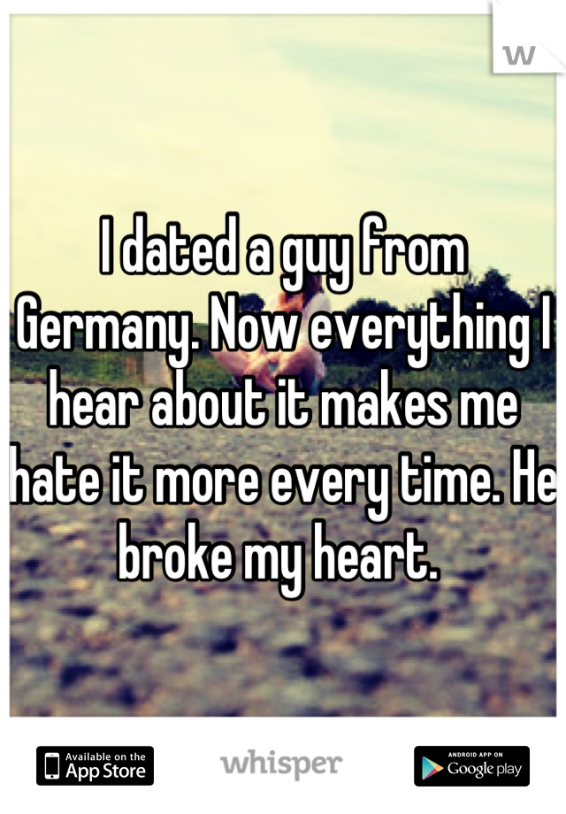 I dated a guy from Germany. Now everything I hear about it makes me hate it more every time. He broke my heart. 