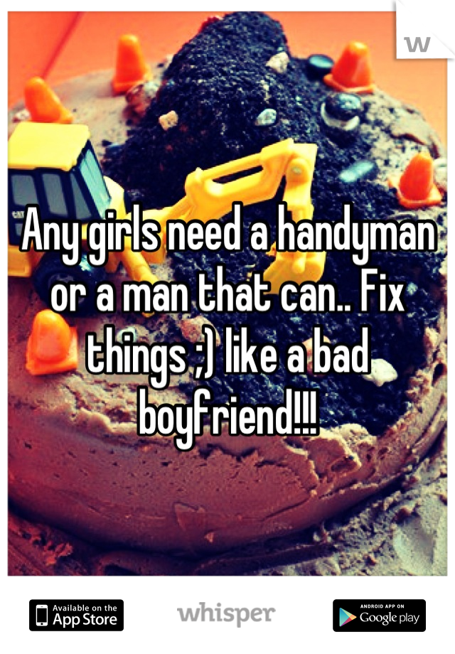 Any girls need a handyman or a man that can.. Fix things ;) like a bad boyfriend!!!