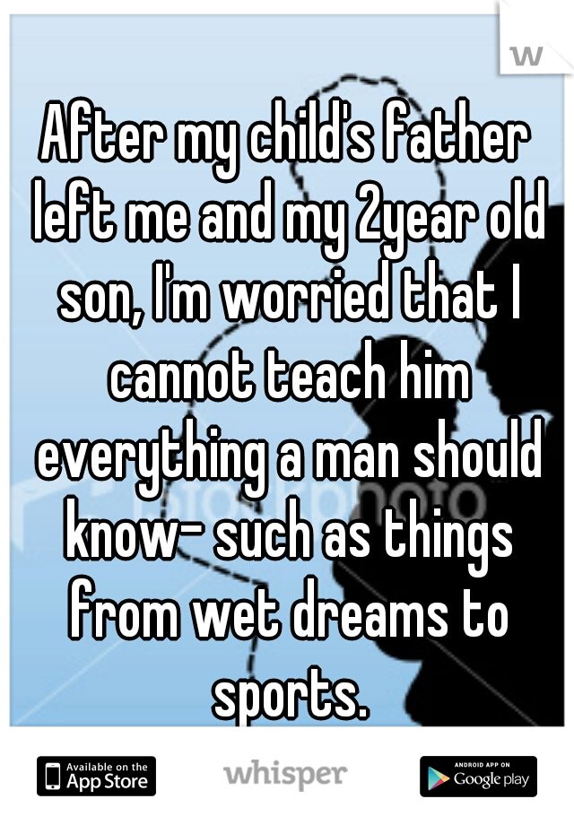 After my child's father left me and my 2year old son, I'm worried that I cannot teach him everything a man should know- such as things from wet dreams to sports.