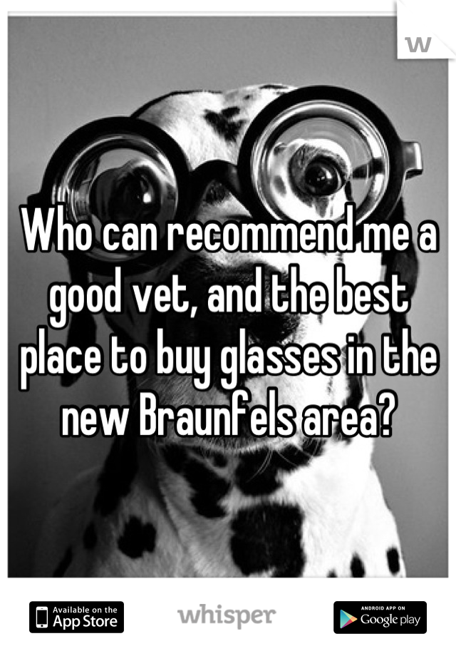 Who can recommend me a good vet, and the best place to buy glasses in the new Braunfels area?