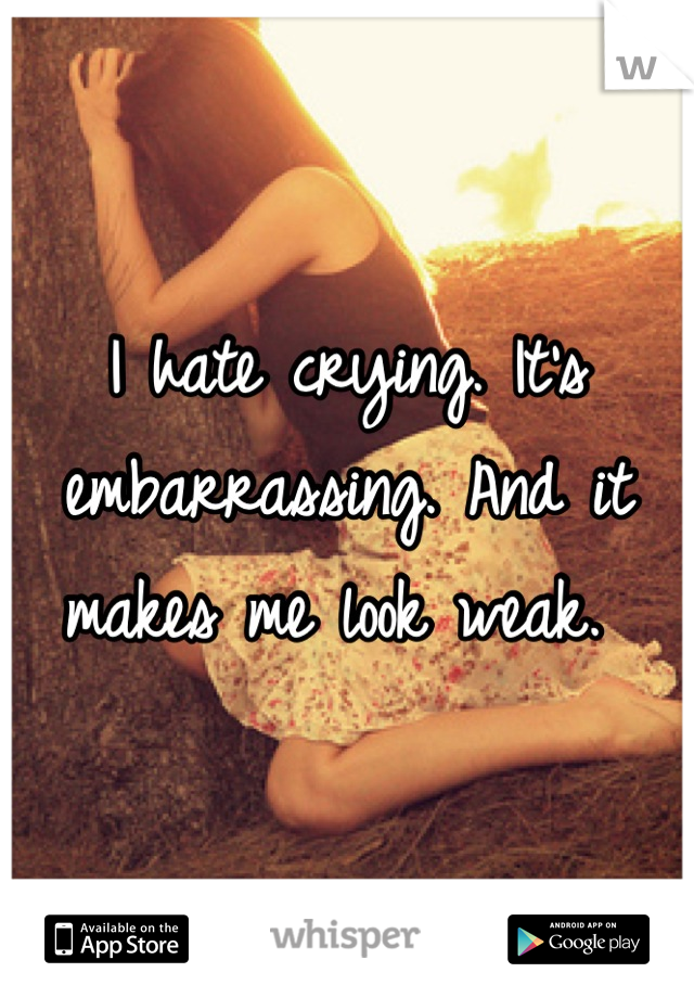 I hate crying. It's embarrassing. And it makes me look weak. 