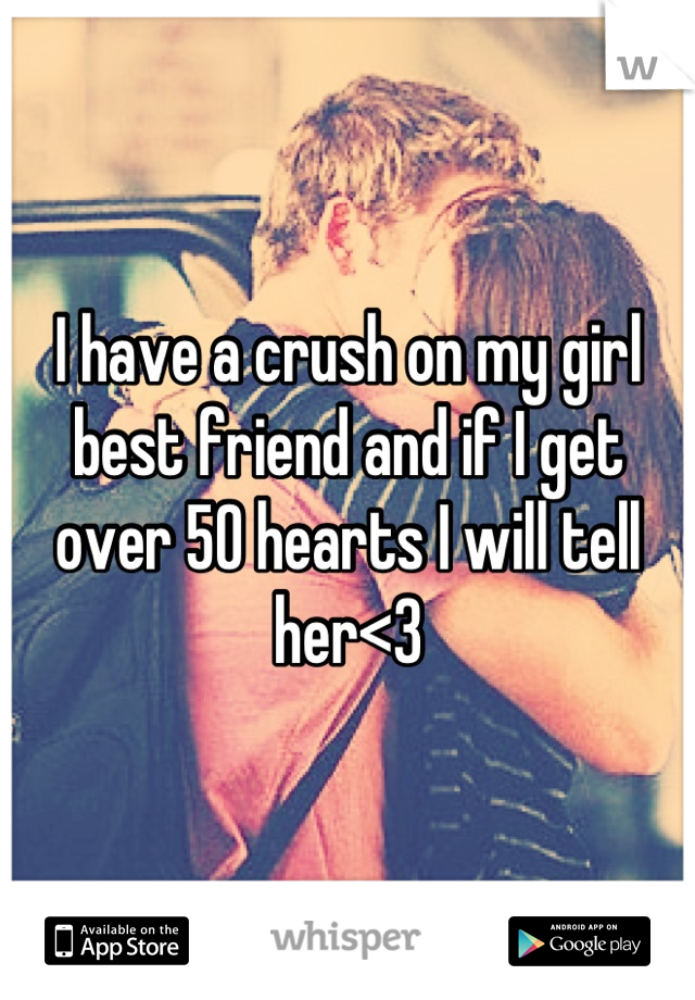 I have a crush on my girl best friend and if I get over 50 hearts I will tell her<3