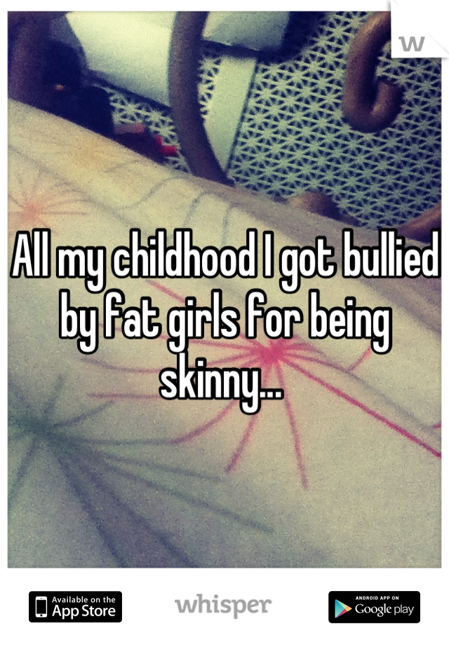 All my childhood I got bullied by fat girls for being skinny... 