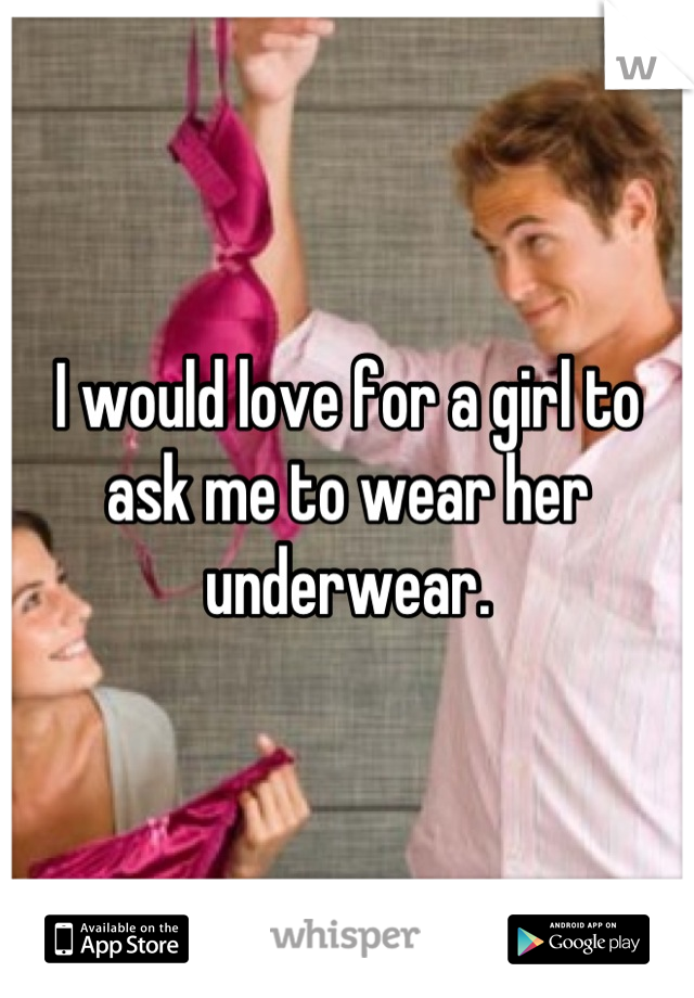 I would love for a girl to ask me to wear her underwear.