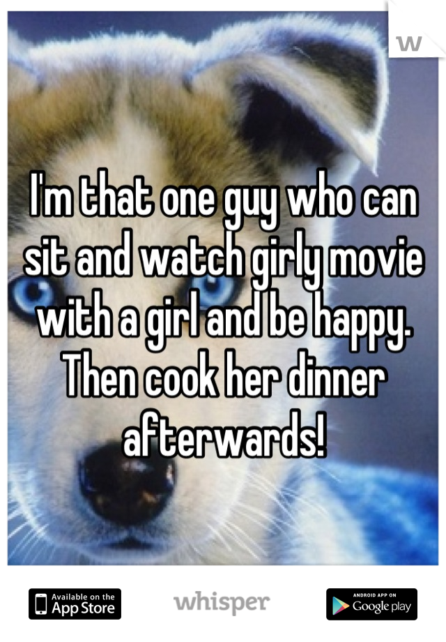 I'm that one guy who can sit and watch girly movie with a girl and be happy. Then cook her dinner afterwards!