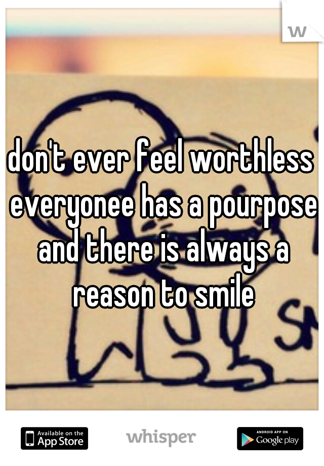 don't ever feel worthless everyonee has a pourpose and there is always a reason to smile