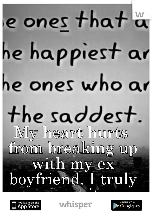 My heart hurts from breaking up with my ex boyfriend. I truly regret it. 