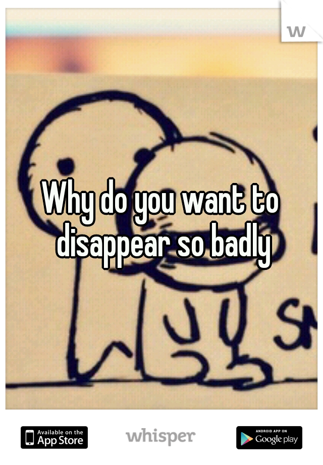 Why do you want to disappear so badly