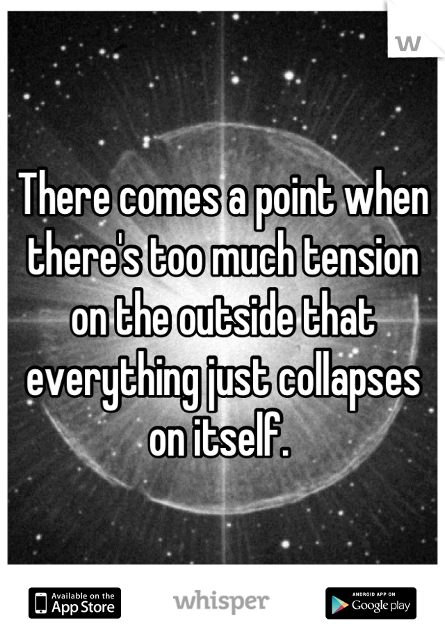 There comes a point when there's too much tension on the outside that everything just collapses on itself. 