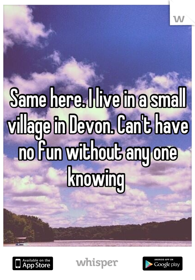 Same here. I live in a small village in Devon. Can't have no fun without any one knowing 