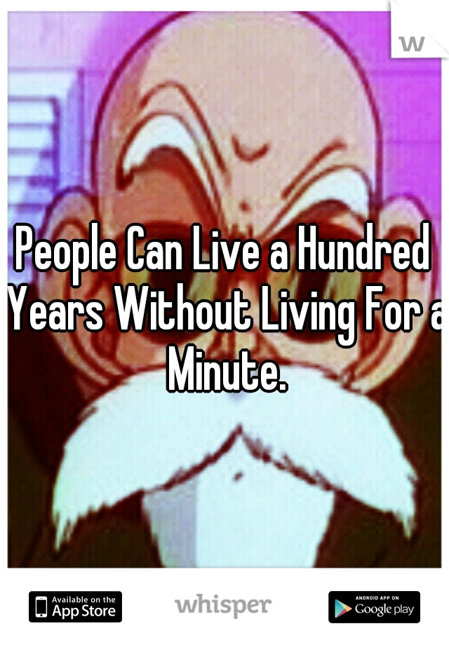People Can Live a Hundred Years Without Living For a Minute.
