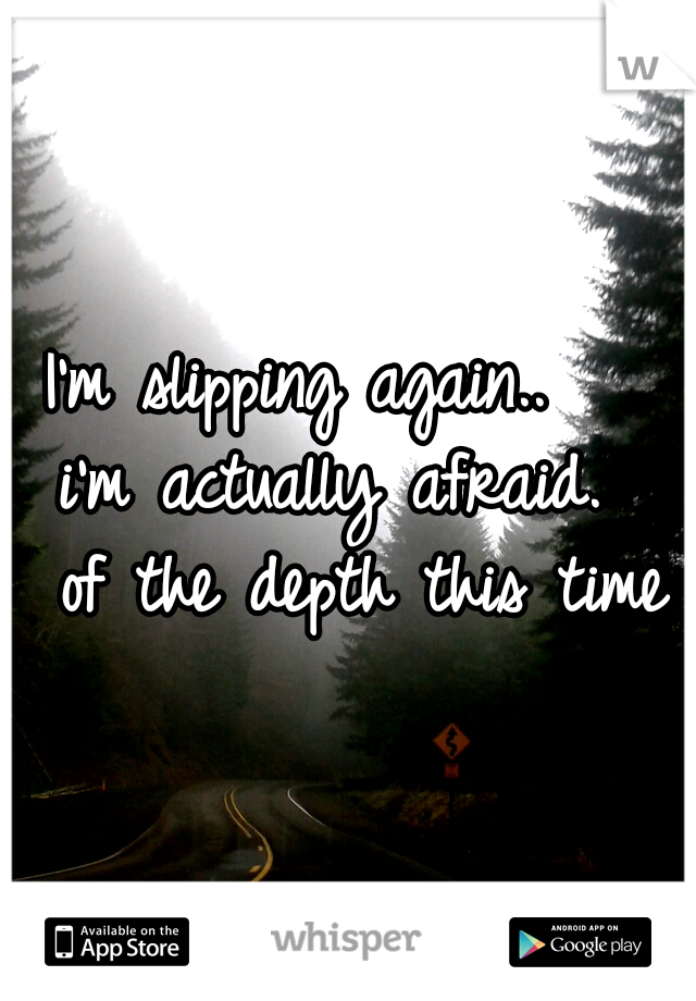 I'm slipping again..    i'm actually afraid.   of the depth this time