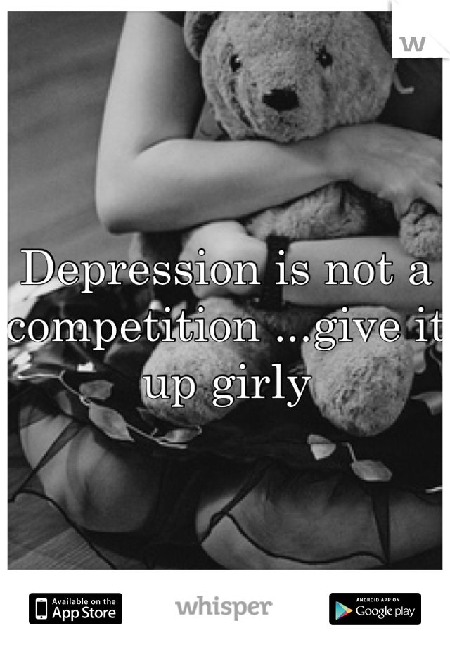 Depression is not a competition ...give it up girly
