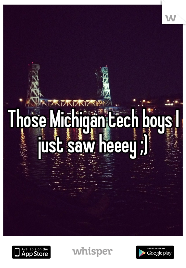 Those Michigan tech boys I just saw heeey ;)