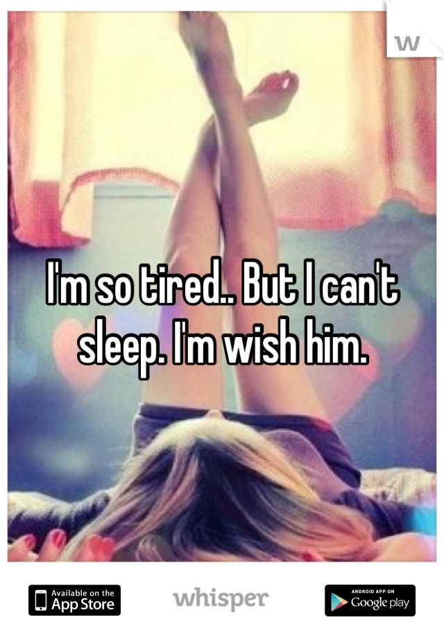 I'm so tired.. But I can't sleep. I'm wish him.