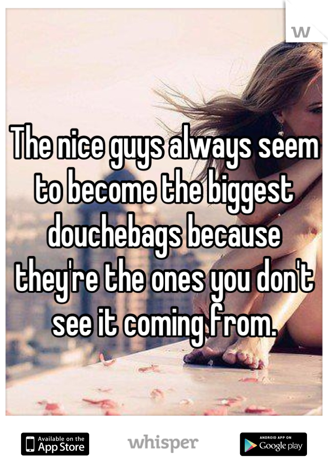 The nice guys always seem to become the biggest douchebags because they're the ones you don't see it coming from.