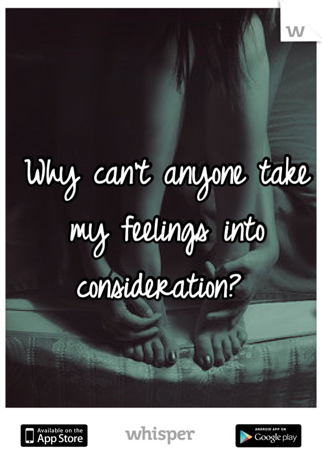 Why can't anyone take my feelings into consideration? 