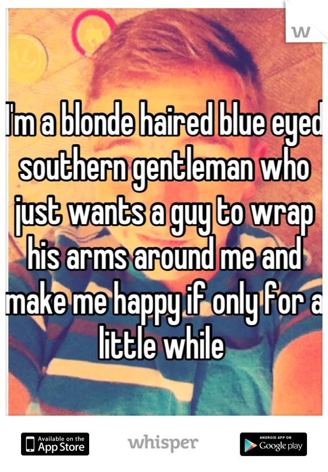 I'm a blonde haired blue eyed southern gentleman who just wants a guy to wrap his arms around me and make me happy if only for a little while 