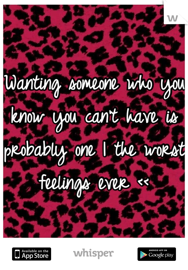 Wanting someone who you know you can't have is probably one I the worst feelings ever <<