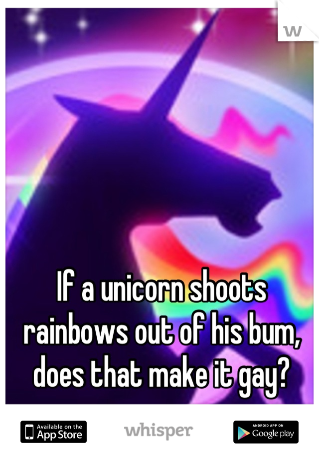 If a unicorn shoots 
rainbows out of his bum, 
does that make it gay?