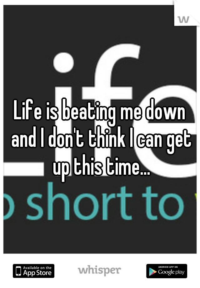 Life is beating me down and I don't think I can get up this time...