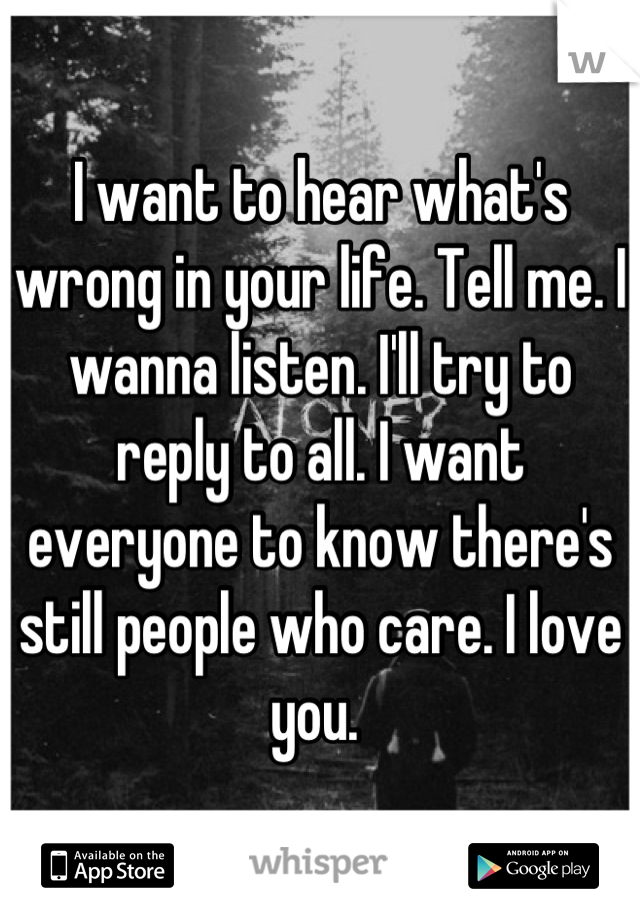 I want to hear what's wrong in your life. Tell me. I wanna listen. I'll try to reply to all. I want everyone to know there's still people who care. I love you. 
