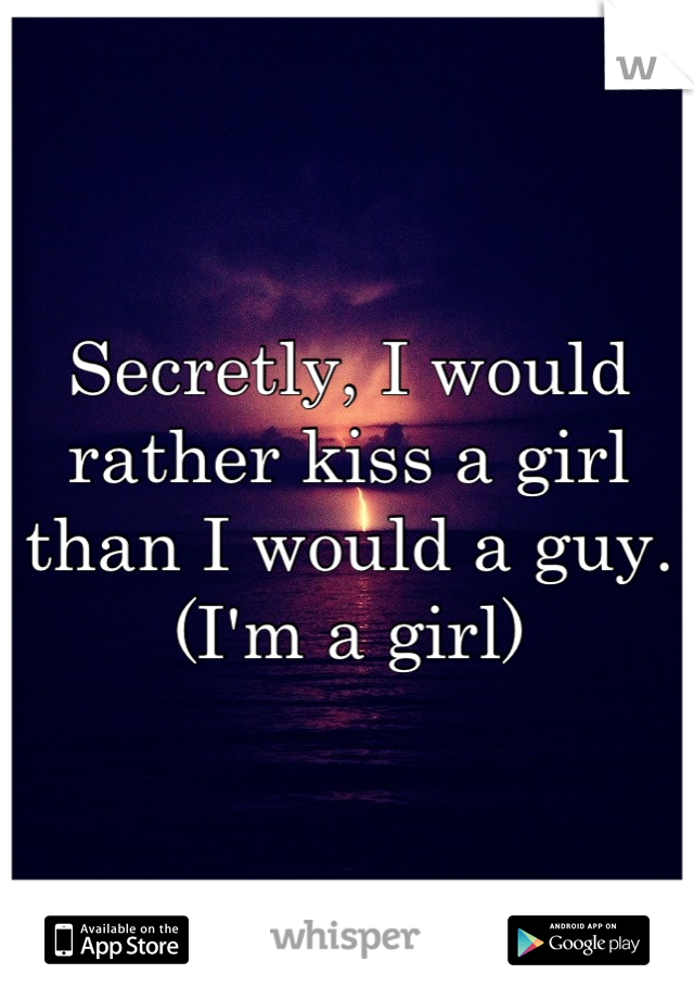 Secretly, I would rather kiss a girl than I would a guy. 
(I'm a girl)