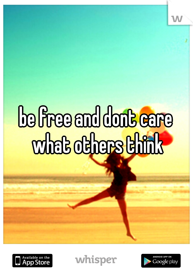 be free and dont care what others think