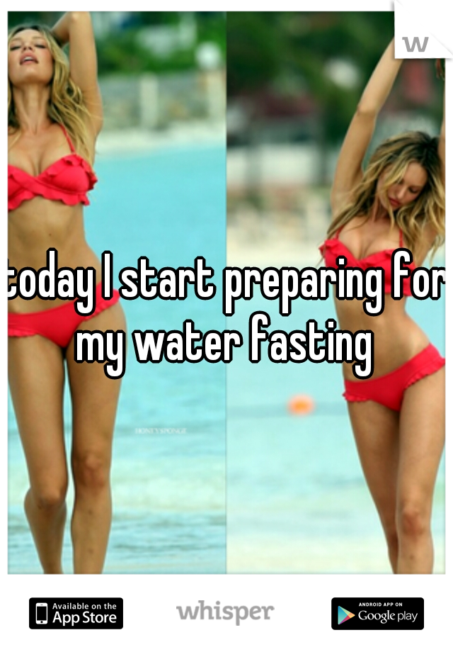 today I start preparing for my water fasting 