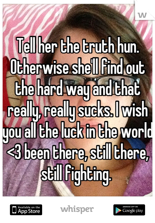 Tell her the truth hun. Otherwise she'll find out the hard way and that really, really sucks. I wish you all the luck in the world <3 been there, still there, still fighting. 