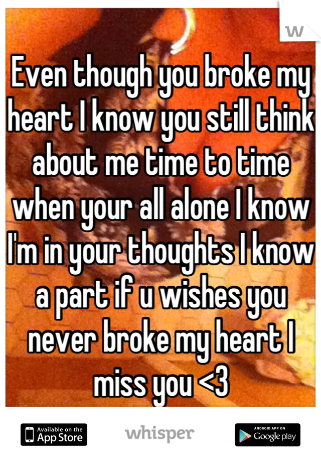 Even though you broke my heart I know you still think about me time to time when your all alone I know I'm in your thoughts I know a part if u wishes you never broke my heart I miss you <3