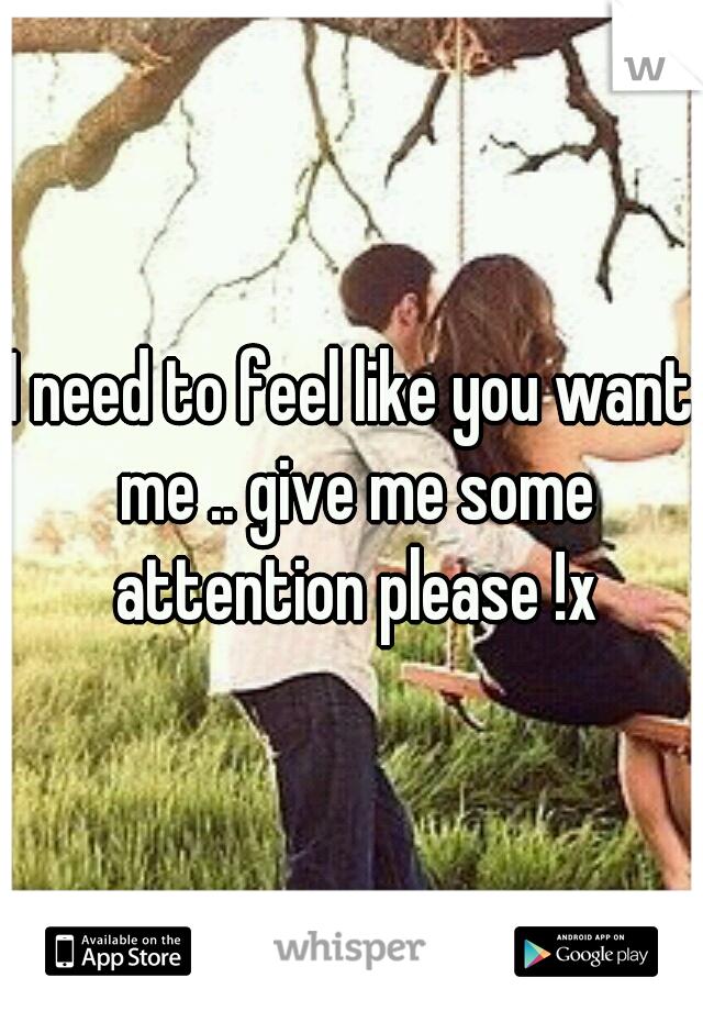 I need to feel like you want me .. give me some attention please !x