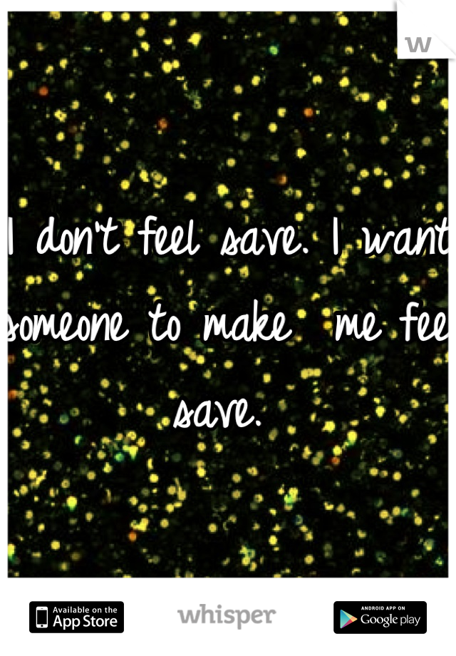 I don't feel save. I want someone to make  me feel save. 