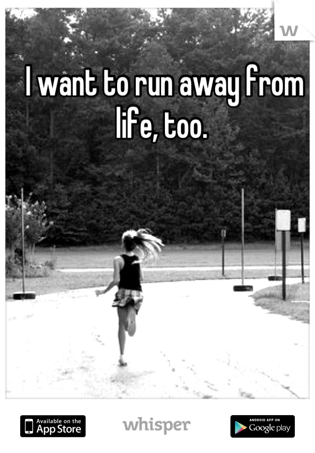 I want to run away from life, too. 