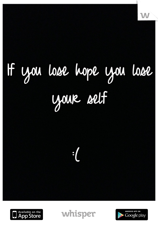 If you lose hope you lose your self 

:( 