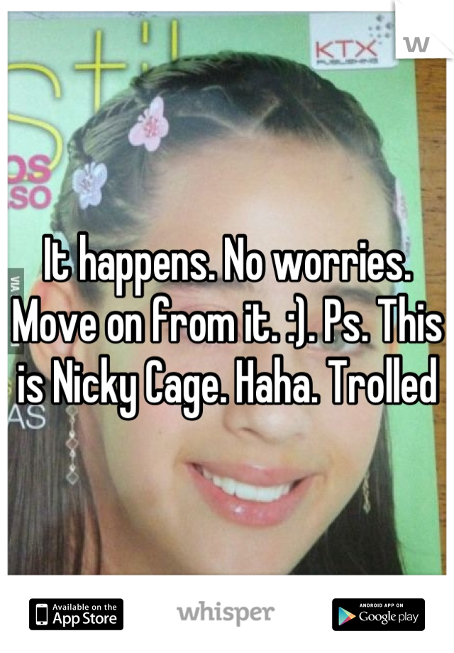 It happens. No worries. Move on from it. :). Ps. This is Nicky Cage. Haha. Trolled