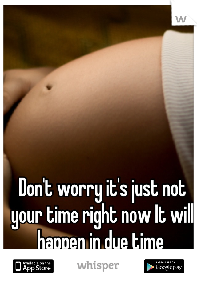 Don't worry it's just not your time right now It will happen in due time 