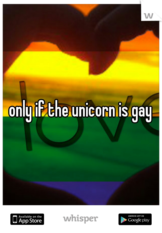 only if the unicorn is gay