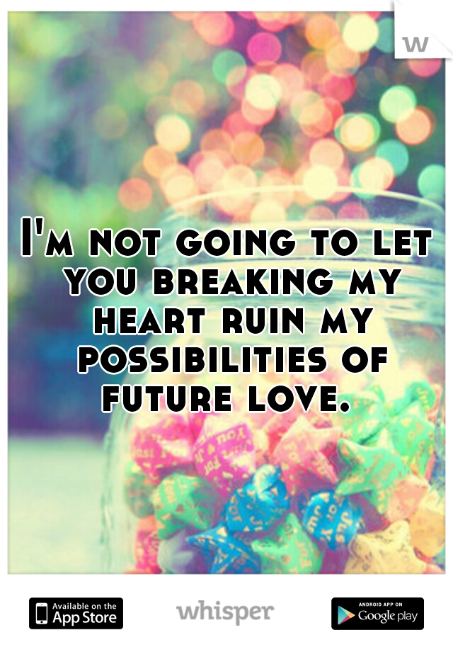 I'm not going to let you breaking my heart ruin my possibilities of future love. 