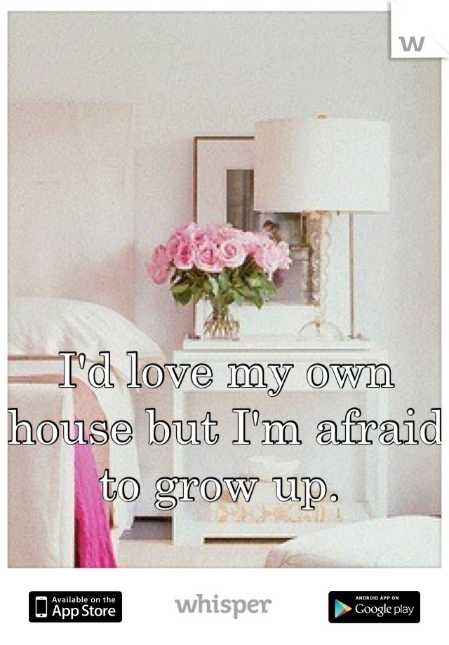 I'd love my own house but I'm afraid to grow up. 