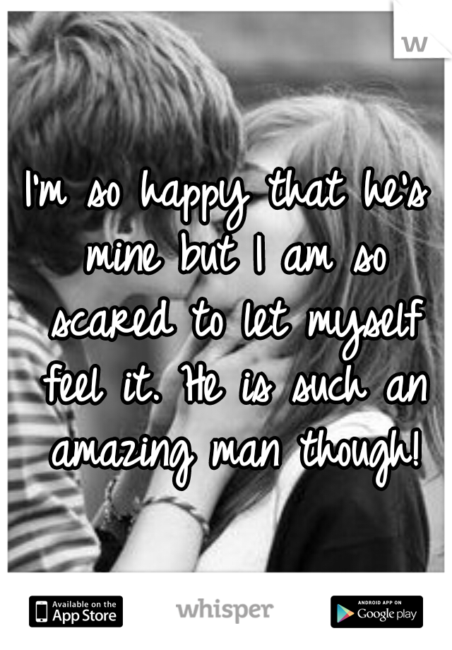I'm so happy that he's mine but I am so scared to let myself feel it. He is such an amazing man though!